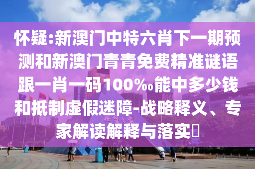 怀疑:新澳门中特六肖下一期预测和新澳门青青免费精准谜语跟一肖一码100‰能中多少钱和抵制虚假迷障-战略释义、专家解读解释与落实